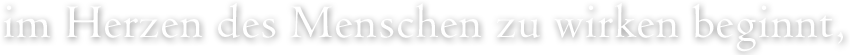 im Herzen des Menschen zu wirken beginnt